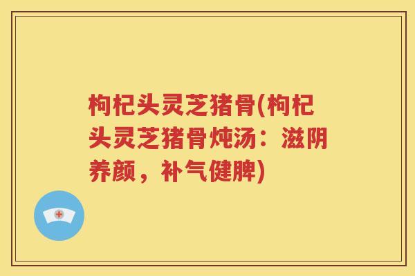 枸杞头灵芝猪骨(枸杞头灵芝猪骨炖汤：滋阴养颜，补气健脾)