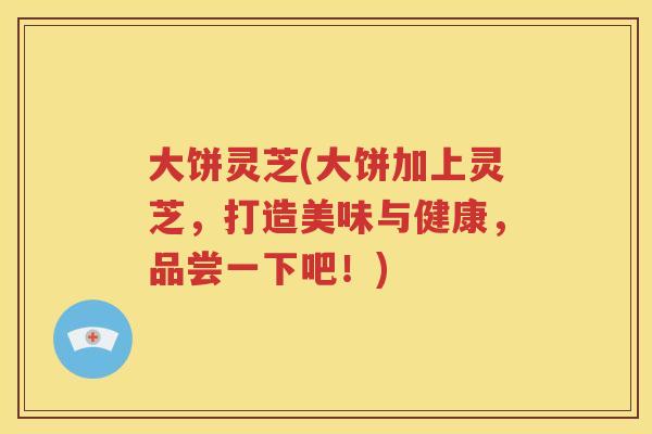 大饼灵芝(大饼加上灵芝，打造美味与健康，品尝一下吧！)