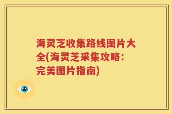 海灵芝收集路线图片大全(海灵芝采集攻略：完美图片指南)
