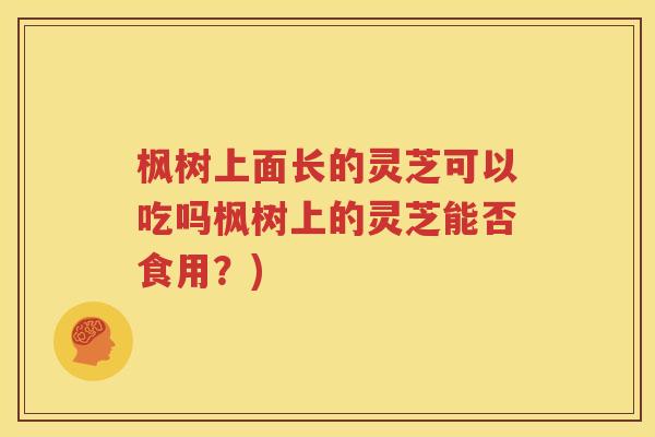 枫树上面长的灵芝可以吃吗枫树上的灵芝能否食用？)