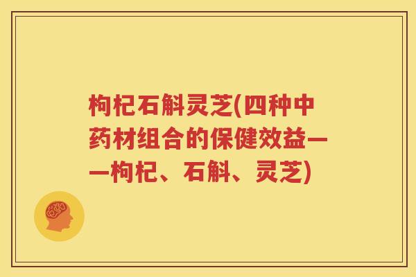 枸杞石斛灵芝(四种中药材组合的保健效益——枸杞、石斛、灵芝)
