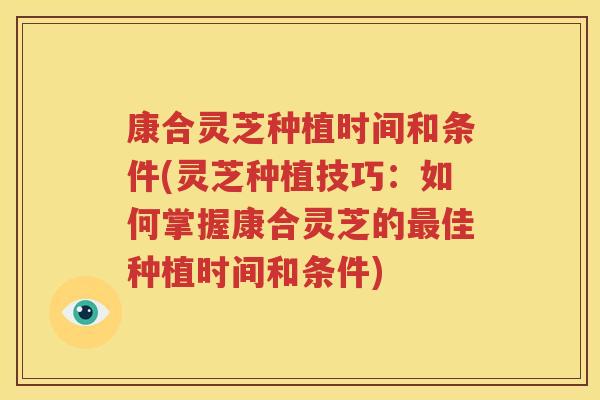 康合灵芝种植时间和条件(灵芝种植技巧：如何掌握康合灵芝的最佳种植时间和条件)
