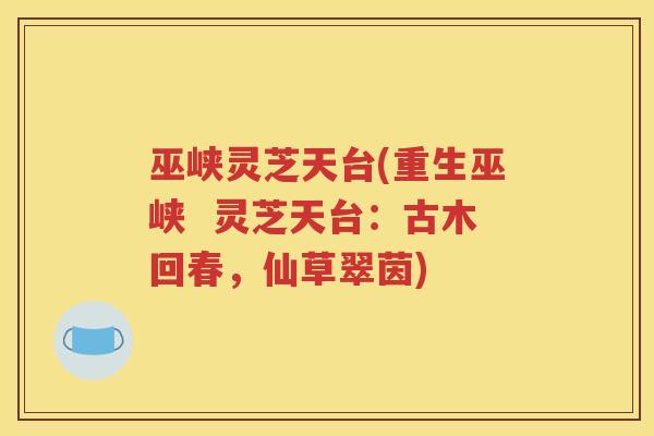 巫峡灵芝天台(重生巫峡  灵芝天台：古木回春，仙草翠茵)