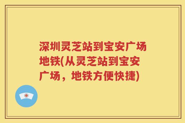 深圳灵芝站到宝安广场地铁(从灵芝站到宝安广场，地铁方便快捷)