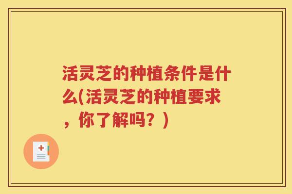 活灵芝的种植条件是什么(活灵芝的种植要求，你了解吗？)