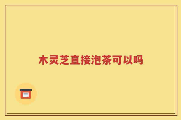 木灵芝直接泡茶可以吗