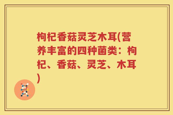 枸杞香菇灵芝木耳(营养丰富的四种菌类：枸杞、香菇、灵芝、木耳)