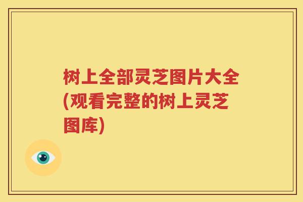 树上全部灵芝图片大全(观看完整的树上灵芝图库)
