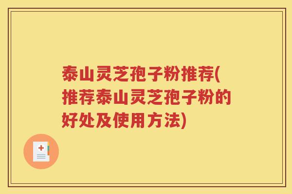 泰山灵芝孢子粉推荐(推荐泰山灵芝孢子粉的好处及使用方法)