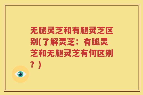 无腿灵芝和有腿灵芝区别(了解灵芝：有腿灵芝和无腿灵芝有何区别？)