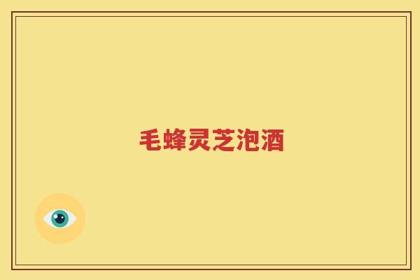 毛蜂灵芝泡酒