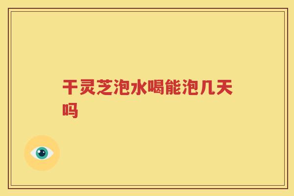 干灵芝泡水喝能泡几天吗