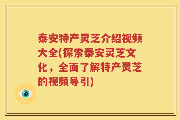 泰安特产灵芝介绍视频大全(探索泰安灵芝文化，全面了解特产灵芝的视频导引)