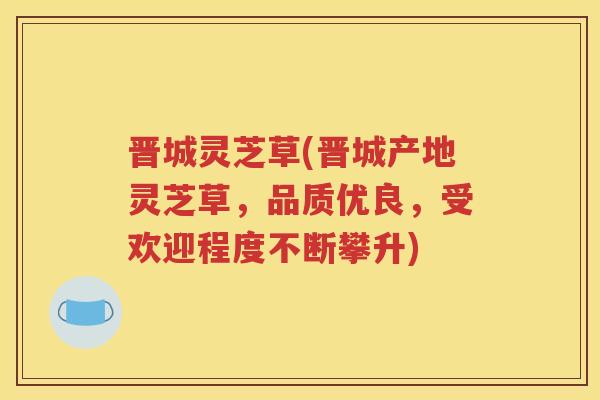 晋城灵芝草(晋城产地灵芝草，品质优良，受欢迎程度不断攀升)