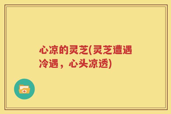 心凉的灵芝(灵芝遭遇冷遇，心头凉透)