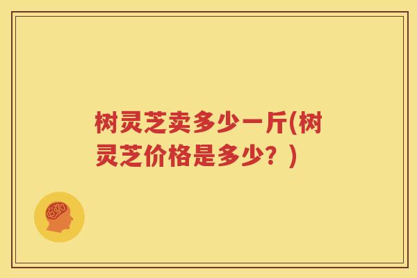 树灵芝卖多少一斤(树灵芝价格是多少？)