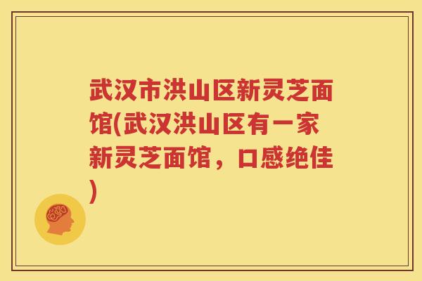 武汉市洪山区新灵芝面馆(武汉洪山区有一家新灵芝面馆，口感绝佳)