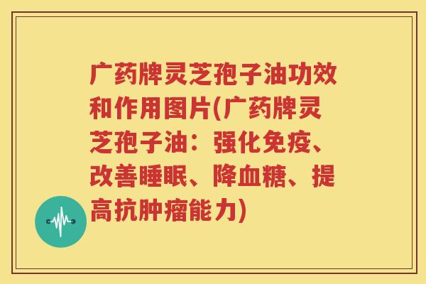 广药牌灵芝孢子油功效和作用图片(广药牌灵芝孢子油：强化免疫、改善睡眠、降血糖、提高抗肿瘤能力)