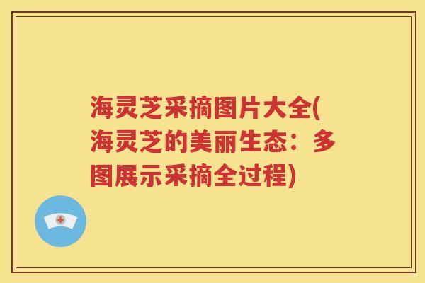 海灵芝采摘图片大全(海灵芝的美丽生态：多图展示采摘全过程)