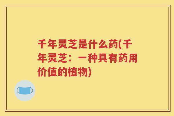 千年灵芝是什么药(千年灵芝：一种具有药用价值的植物)