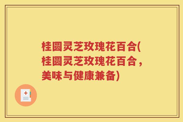 桂圆灵芝玫瑰花百合(桂圆灵芝玫瑰花百合，美味与健康兼备)