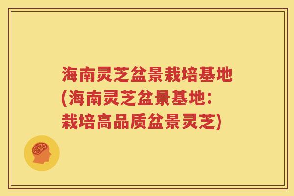 海南灵芝盆景栽培基地(海南灵芝盆景基地：栽培高品质盆景灵芝)