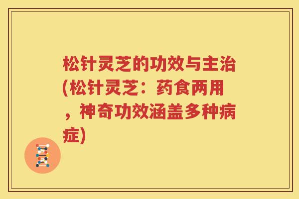 松针灵芝的功效与主治(松针灵芝：药食两用，神奇功效涵盖多种病症)