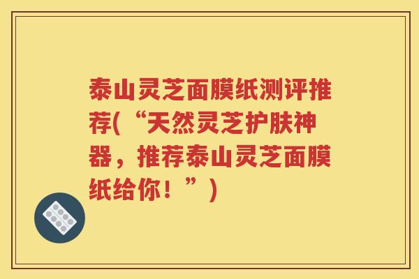 泰山灵芝面膜纸测评推荐(“天然灵芝护肤神器，推荐泰山灵芝面膜纸给你！”)