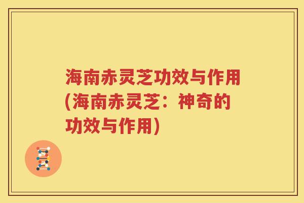 海南赤灵芝功效与作用(海南赤灵芝：神奇的功效与作用)