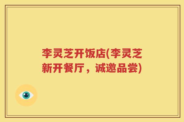 李灵芝开饭店(李灵芝新开餐厅，诚邀品尝)