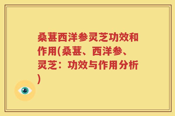 桑葚西洋参灵芝功效和作用(桑葚、西洋参、灵芝：功效与作用分析)