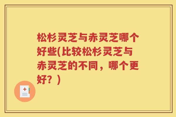 松杉灵芝与赤灵芝哪个好些(比较松杉灵芝与赤灵芝的不同，哪个更好？)