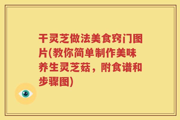 干灵芝做法美食窍门图片(教你简单制作美味养生灵芝菇，附食谱和步骤图)