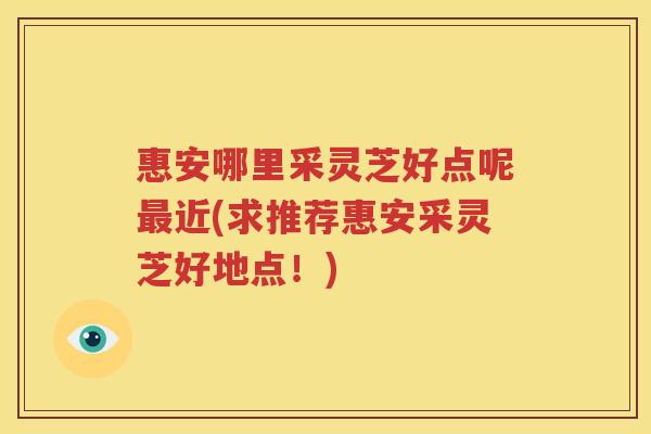 惠安哪里采灵芝好点呢最近(求推荐惠安采灵芝好地点！)