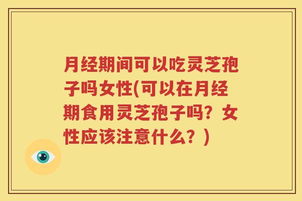 月经期间可以吃灵芝孢子吗女性(可以在月经期食用灵芝孢子吗？女性应该注意什么？)