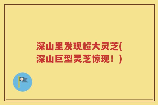 深山里发现超大灵芝(深山巨型灵芝惊现！)