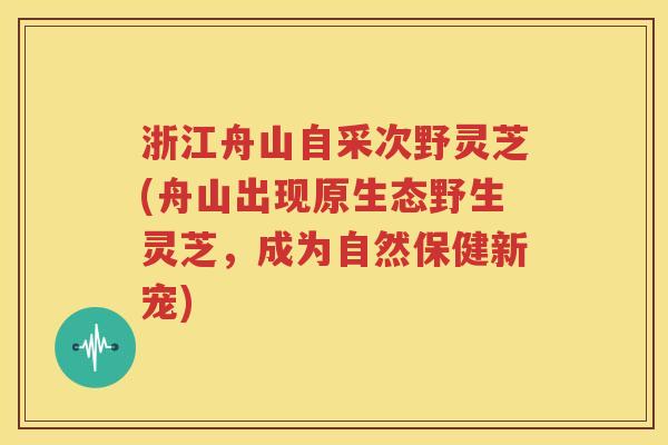 浙江舟山自采次野灵芝(舟山出现原生态野生灵芝，成为自然保健新宠)
