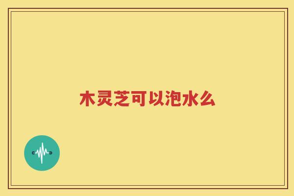 木灵芝可以泡水么