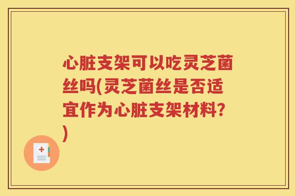 心脏支架可以吃灵芝菌丝吗(灵芝菌丝是否适宜作为心脏支架材料？)