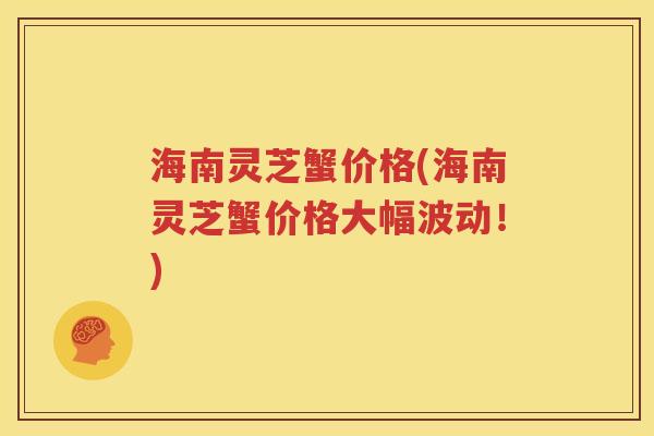 海南灵芝蟹价格(海南灵芝蟹价格大幅波动！)