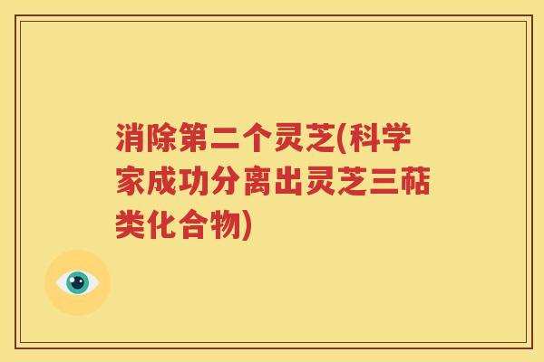 消除第二个灵芝(科学家成功分离出灵芝三萜类化合物)