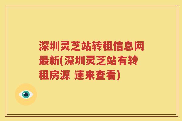 深圳灵芝站转租信息网最新(深圳灵芝站有转租房源 速来查看)