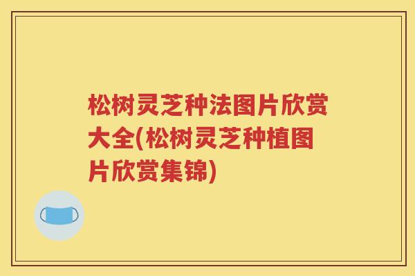 松树灵芝种法图片欣赏大全(松树灵芝种植图片欣赏集锦)