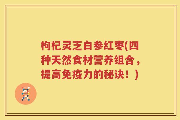 枸杞灵芝白参红枣(四种天然食材营养组合，提高免疫力的秘诀！)