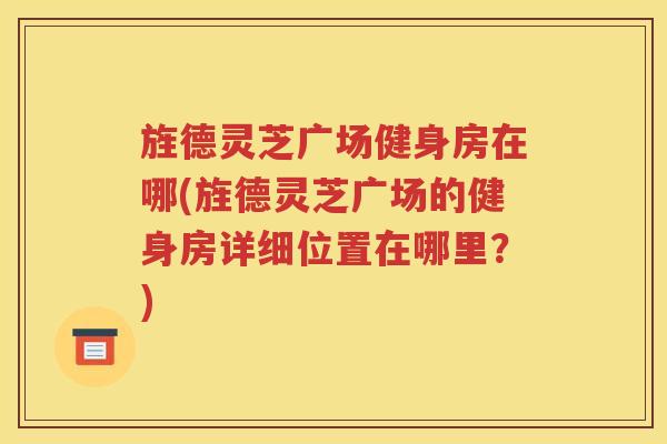 旌德灵芝广场健身房在哪(旌德灵芝广场的健身房详细位置在哪里？)