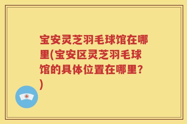 宝安灵芝羽毛球馆在哪里(宝安区灵芝羽毛球馆的具体位置在哪里？)