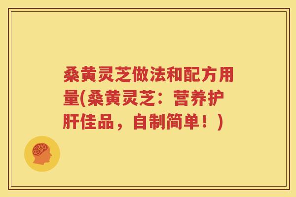 桑黄灵芝做法和配方用量(桑黄灵芝：营养护肝佳品，自制简单！)