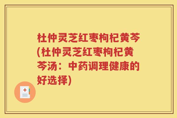 杜仲灵芝红枣枸杞黄芩(杜仲灵芝红枣枸杞黄芩汤：中药调理健康的好选择)