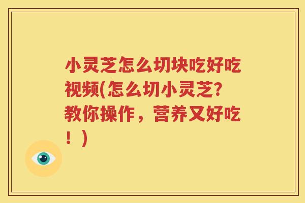 小灵芝怎么切块吃好吃视频(怎么切小灵芝？教你操作，营养又好吃！)