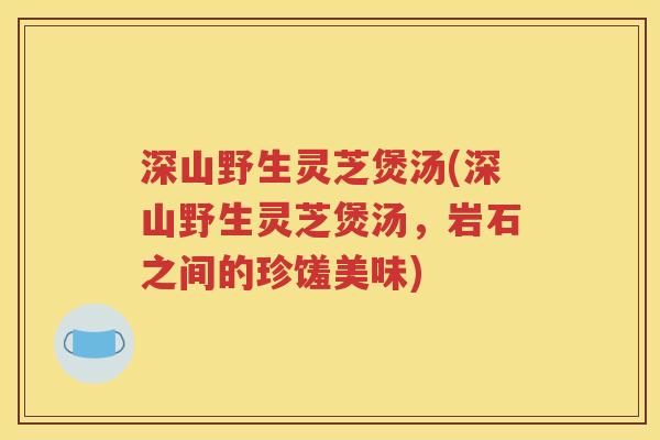 深山野生灵芝煲汤(深山野生灵芝煲汤，岩石之间的珍馐美味)